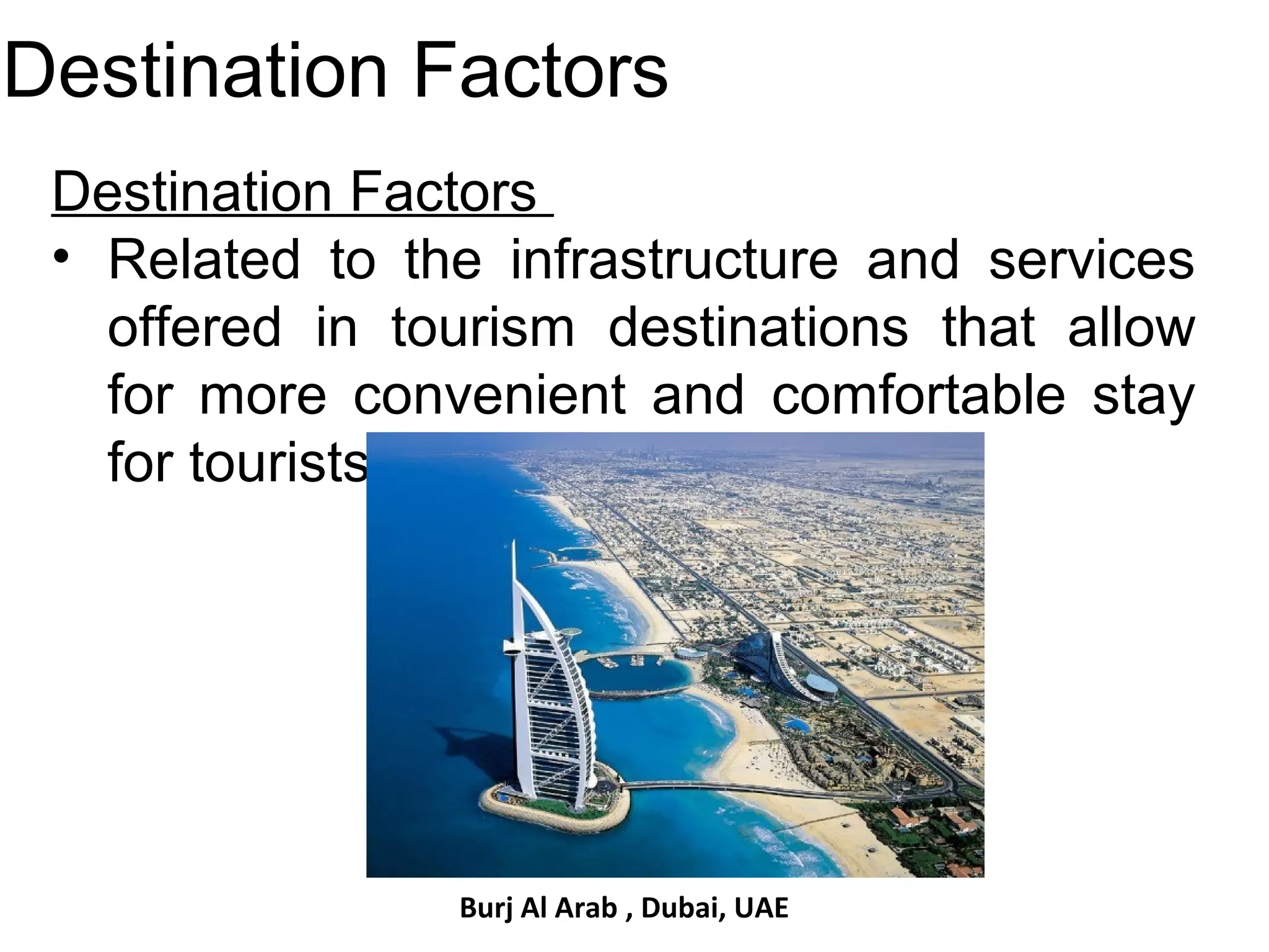 Destination Factors 
Destination Factors 
• Related to the infrastructure and services 
offered in tourism destinations that allow 
for more convenient and comfortable stay 
for tourists 
Burj Al Arab , Dubai, UAE 
 