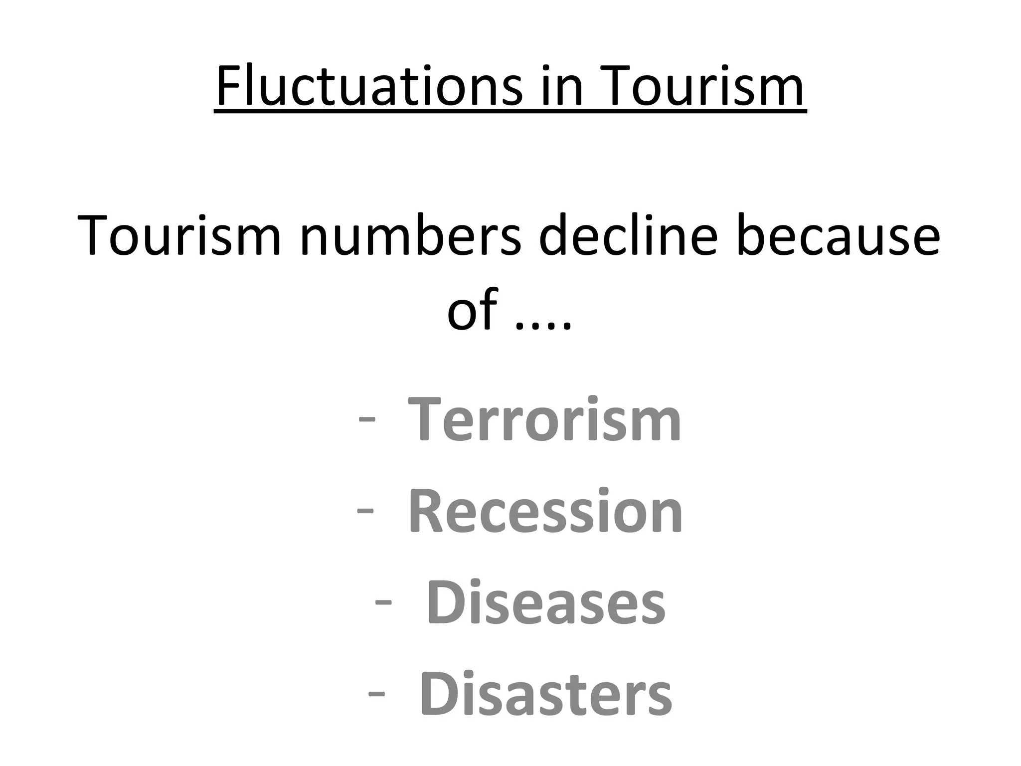 Fluctuations in Tourism 
Tourism numbers decline because 
of .... 
- Terrorism 
- Recession 
- Diseases 
- Disasters 
 