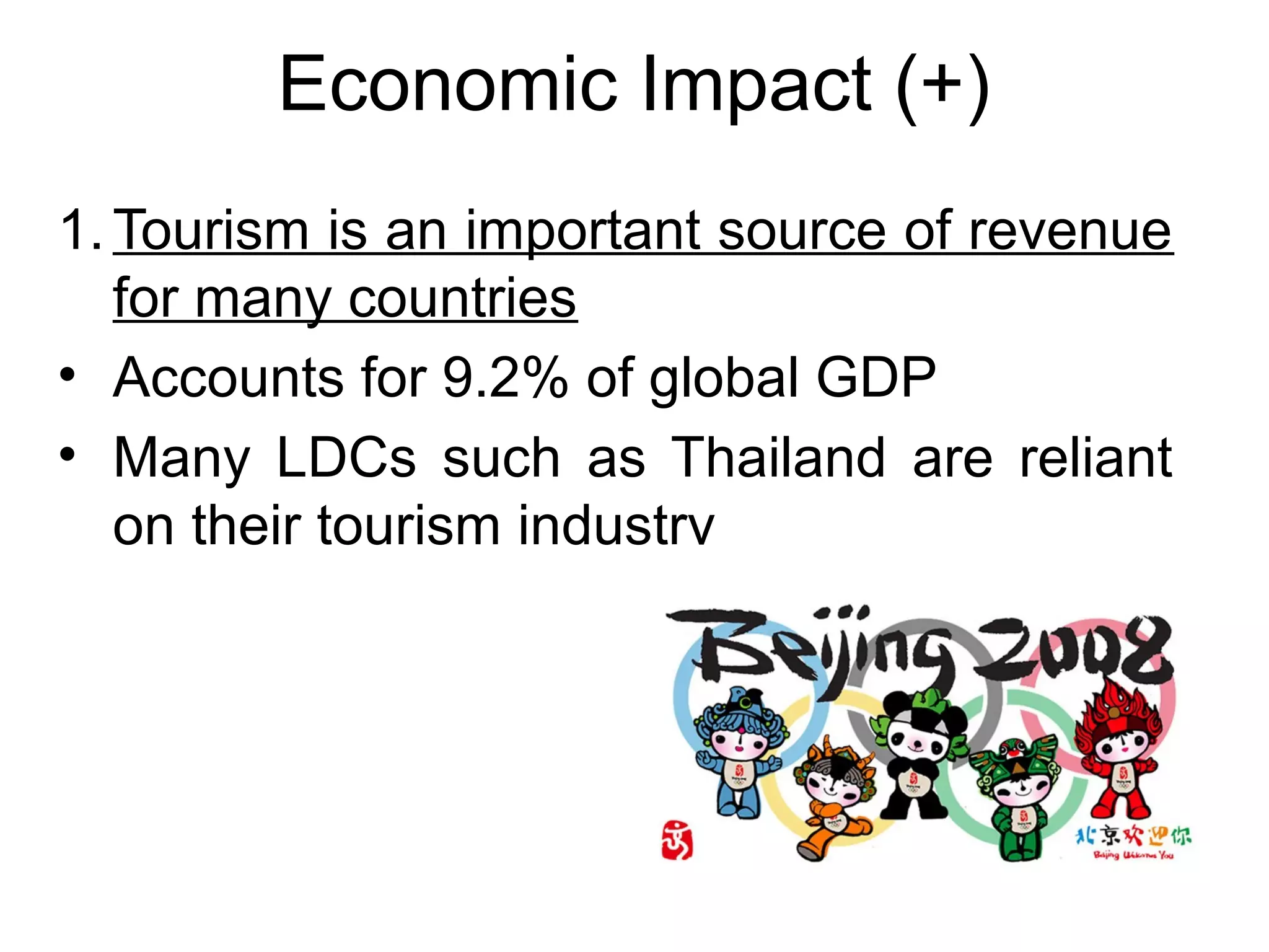 Economic Impact (+) 
1.Tourism is an important source of revenue 
for many countries 
• Accounts for 9.2% of global GDP 
• Many LDCs such as Thailand are reliant 
on their tourism industry 
 