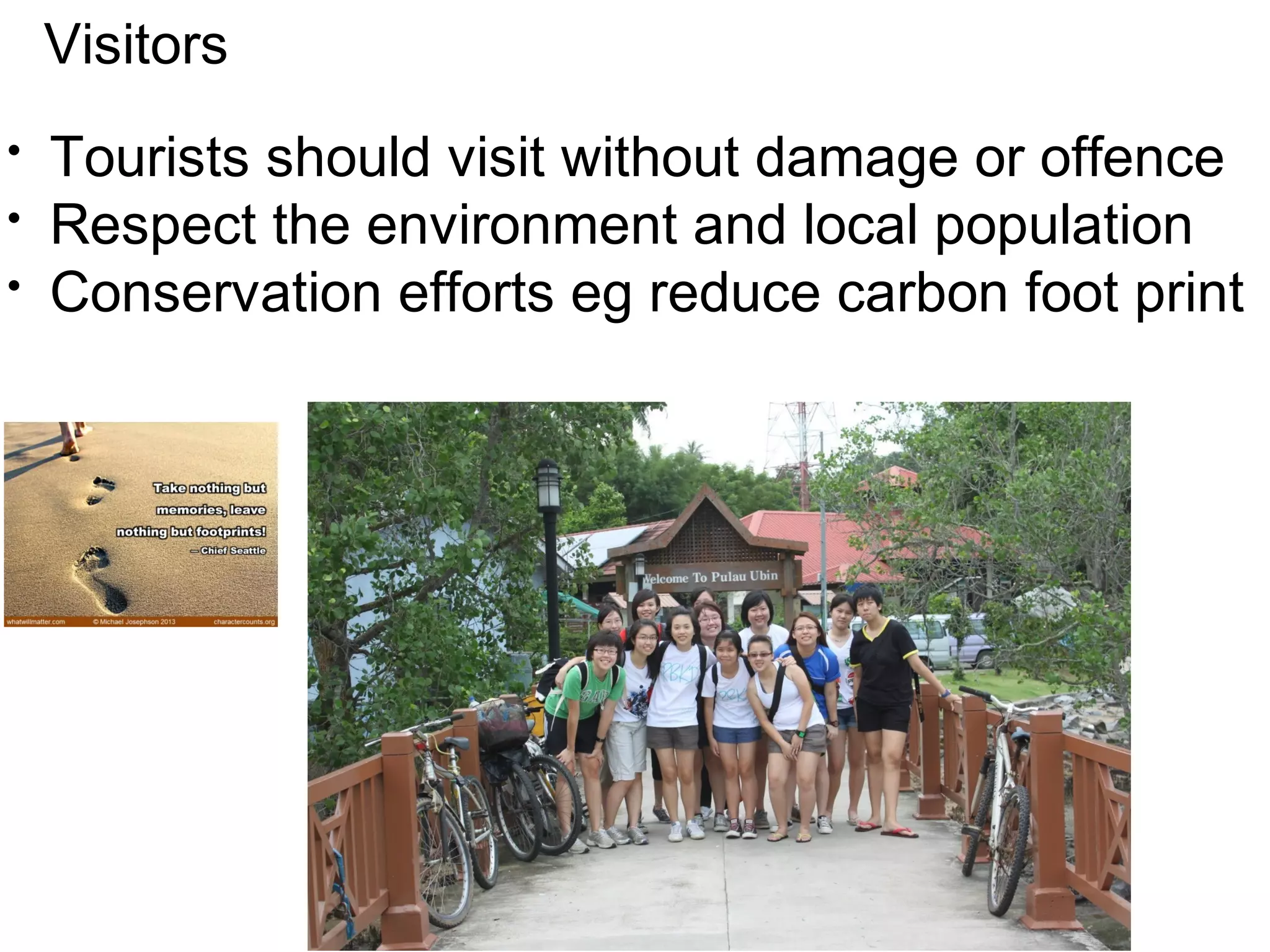 Visitors 
• Tourists should visit without damage or offence 
• Respect the environment and local population 
• Conservation efforts eg reduce carbon foot print 
 