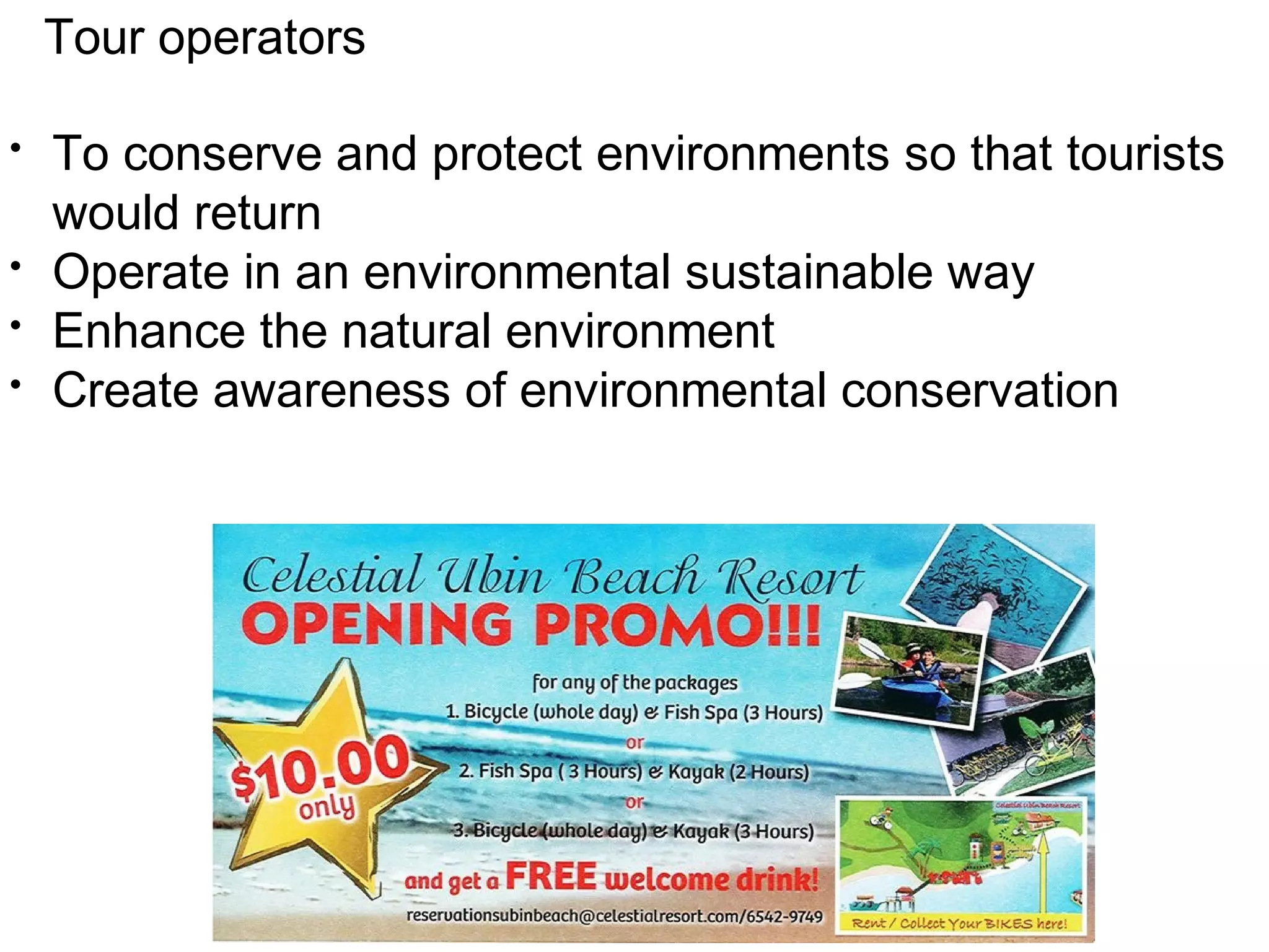 Tour operators 
• To conserve and protect environments so that tourists 
would return 
• Operate in an environmental sustainable way 
• Enhance the natural environment 
• Create awareness of environmental conservation 
 