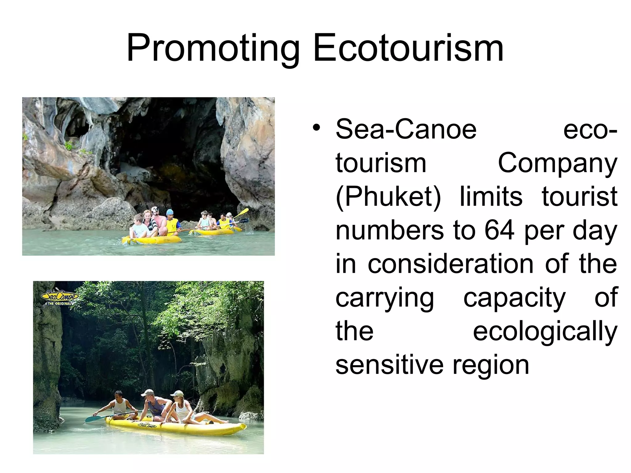 Promoting Ecotourism 
• Sea-Canoe eco-tourism 
Company 
(Phuket) limits tourist 
numbers to 64 per day 
in consideration of the 
carrying capacity of 
the ecologically 
sensitive region 
 