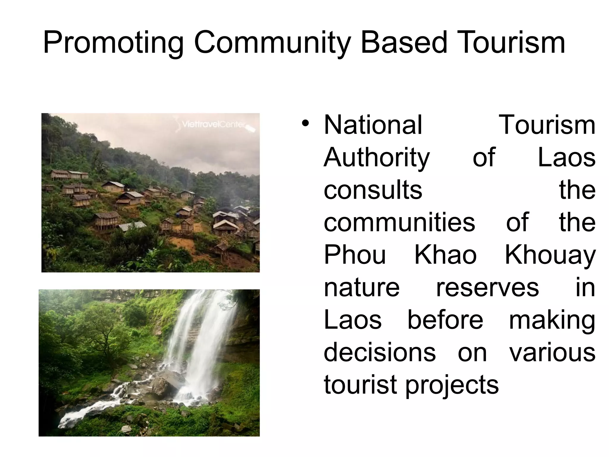 Promoting Community Based Tourism 
• National Tourism 
Authority of Laos 
consults the 
communities of the 
Phou Khao Khouay 
nature reserves in 
Laos before making 
decisions on various 
tourist projects 
 