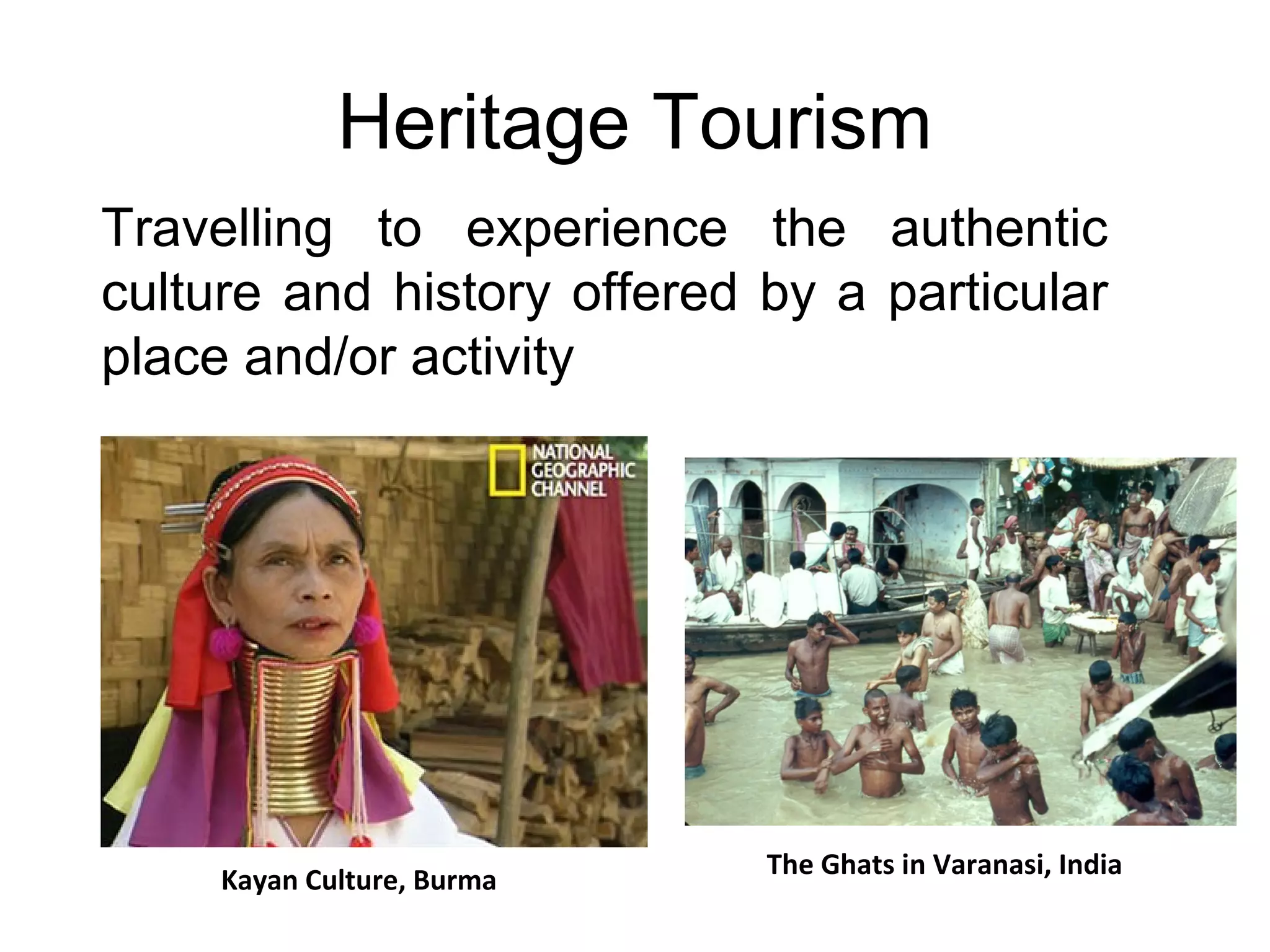 Heritage Tourism 
Travelling to experience the authentic 
culture and history offered by a particular 
place and/or activity 
The Kayan Culture, Burma Ghats in Varanasi, India 
 