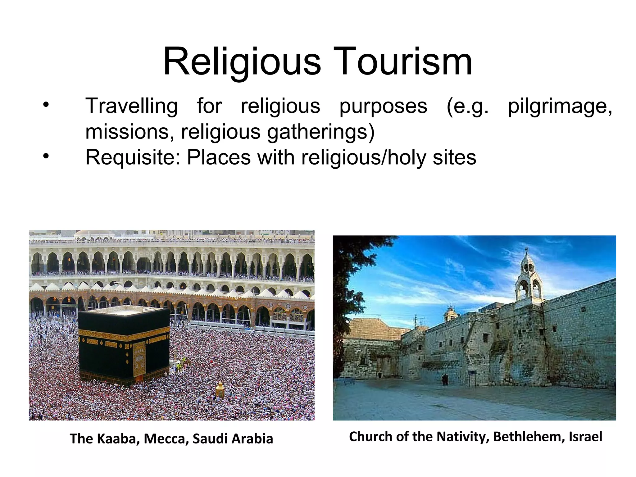 Religious Tourism 
• Travelling for religious purposes (e.g. pilgrimage, 
missions, religious gatherings) 
• Requisite: Places with religious/holy sites 
The Kaaba, Mecca, Saudi Arabia Church of the Nativity, Bethlehem, Israel 
 