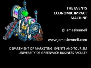 @jameskennell
www.jameskennell.com
DEPARTMENT OF MARKETING, EVENTS AND TOURISM
UNIVERSITY OF GREENWICH BUSINESS FACULTY
THE EVENTS
ECONOMIC IMPACT
MACHINE
 