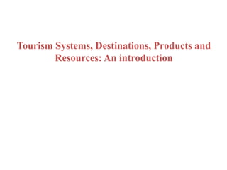 Tourism Systems, Destinations, Products and
Resources: An introduction
 