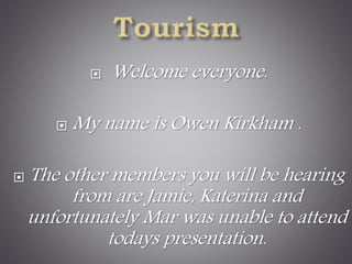  Welcome everyone.
 My name is Owen Kirkham .
 The other members you will be hearing
from are Jamie, Katerina and
unfortunately Mar was unable to attend
todays presentation.
 