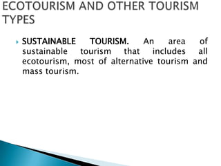 ECOTOURISM AND OTHER TOURISM TYPESSUSTAINABLE TOURISM. An area of sustainable tourism that includes all ecotourism, most of alternative tourism and mass tourism.