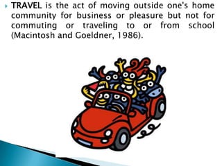 TRAVELis the act of moving outside one's home community for business or pleasure but not for commuting or traveling to or from school (Macintosh and Goeldner, 1986).