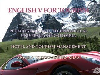ENGLISH V FOR TOURISM PEDAGOGICAL  AND  TECHNOLOGICAL  UNIVERSITY OF COLOMBIA HOTEL AND TOURISM MANAGEMENT ANGELA LILIANA TAVERA SILVA  