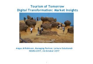 Tourism of Tomorrow
Digital Transformation: Market Insights
1
Angus M Robinson, Managing Partner, Leisure Solutions®
SEGRA 2017, 26 October 2017
Yehliu Geopark
 