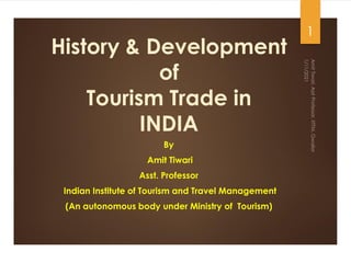 History & Development
of
Tourism Trade in
INDIA
By
Amit Tiwari
Asst. Professor
Indian Institute of Tourism and Travel Management
(An autonomous body under Ministry of Tourism)
1
 