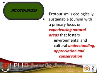 ECOTOURISM
Ecotourism is ecologically
sustainable tourism with
a primary focus on
experiencing natural
areas that fosters
...