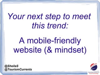 @SheilaS
@TourismCurrents
Your next step to meet
this trend:
A mobile-friendly
website (& mindset)
 