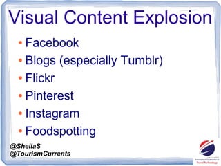 @SheilaS
@TourismCurrents
Visual Content Explosion
● Facebook
● Blogs (especially Tumblr)
● Flickr
● Pinterest
● Instagram...