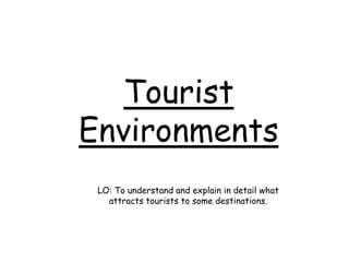 Tourist
Environments
LO: To understand and explain in detail what
attracts tourists to some destinations.
 