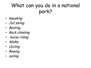What can you do in a national
park?
• Kayaking
• Jet skiing
• Boating
• Rock climbing
• horse riding
• Walks
• Cycling
• Rowing
• sailing
 