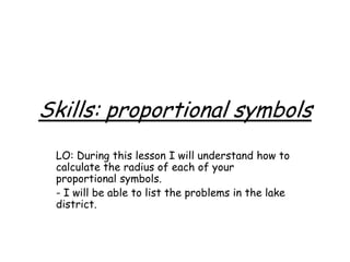 Skills: proportional symbols
LO: During this lesson I will understand how to
calculate the radius of each of your
proportional symbols.
- I will be able to list the problems in the lake
district.
 