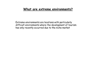 What are extreme environments?
Extreme environments are locations with particularly
difficult environments where the development of tourism
has only recently occurred due to the niche market
 