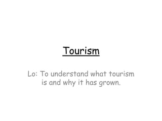 Tourism
Lo: To understand what tourism
is and why it has grown.
 