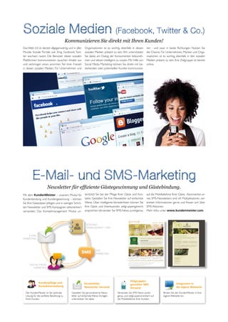 Soziale Medien (Facebook, Twitter & Co.)
                                         Kommunizieren Sie direkt mit Ihren Kunden!
Das Web 2.0 ist derzeit allgegenwärtig und in aller     Organisationen ist es wichtig, ebenfalls in diesen      ren - und zwar in beide Richtungen. Nutzen Sie
Munde. Soziale Portale wie Xing, Facebook, Twit-        sozialen Medien präsent zu sein. Wir unterstützen       die Chance. Für Unternehmen, Marken und Orga-
ter wachsen rasant. Die Benutzer dieser sozialen        Sie dabei, am Dialog der Konsumenten teilzuneh-         nisationen ist es wichtig, ebenfalls in den sozialen
Plattformen kommunizieren, tauschen Inhalte aus         men und diesen intelligent zu nutzen. Mit Hilfe von     Medien präsent zu sein. Ihre Zielgruppe ist bereits
und verbringen einen enormen Teil ihrer Freizeit        Social Media Marketing können Sie direkt mit be-        online.
in diesen sozialen Medien. Für Unternehmen und          stehenden oder potentiellen Kunden kommunizie-




        E-Mail- und SMS-Marketing
                      Newsletter für effiziente Gästegewinnung und Gästebindung.
Mit dem KundenMeister – unserem Modul für               terstützt Sie bei der Pflege Ihrer Gäste und Kon-       auf die Mobiltelefone Ihrer Gäste. Abonnenten ei-
Kundenbindung und Kundengewinnung – können              takte. Gestalten Sie Ihre Newsletter auf einfachste     nes SMS-Newsletters sind oft Multiplikatoren, ver-
Sie Ihre Gästedaten pflegen und in wenigen Schrit-      Weise. Über intelligente Verteilerlisten können Sie     breiten Informationen gerne und freuen sich über
ten Newsletter und SMS Kampagnen zielorientiert         Ihre Gäste und Interessenten zielgruppengerecht         SMS-Aktionen.
versenden. Das Kontaktmanagement Modul un-              ansprechen. Versenden Sie SMS-News punktgenau           Mehr Infos unter www.kundenmeister.com.



                                                          KONTAKT-
                                                          MANAGEMENT / CRM


    E-MAIL
MARKETING



                                                                   SMS
                                                                   MARKETING



      SOCIAL-MEDIA-
        MARKETING




                                                                                                Zielgruppen-
              Kundenpflege und                         Persönlicher                                                                       Integration in
                                                                                                gerechter SMS
              Kontaktverwaltung                        Newsletter Versand                                                                 die eigene Webseite
                                                                                                Versand
  Der KundenMeister ist die optimale       Gestalten Sie personalisierte News-      Versenden Sie SMS-News punkt-             Binden Sie den KundenMeister in Ihre
  Lösung für die perfekte Beziehung zu     letter auf einfachste Weise. Vorlagen    genau und zielgruppenorientiert auf       eigene Webseite ein.
  Ihren Kunden.                            unterstützen Sie dabei.                  die Mobiltelefone Ihrer Kunden.
 