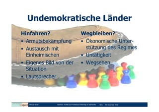 Undemokratische Länder
Hinfahren?                                        Wegbleiben?
• Armutsbekämpfung                                • Ökonomische Unter-
• Austausch mit                                     stützung des Regimes
  Einheimischen                                   • Untätigkeit
• Eigenes Bild von der                            • Wegsehen
  Situation
• Lautsprecher




   Marcus Bauer   Diashow: Tortilla zum Frühstück-Unterwegs in Südmexiko   Bern   09. Dezember 2010
 