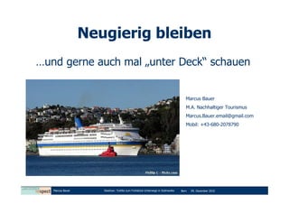 Neugierig bleiben
…und gerne auch mal „unter Deck“ schauen


                                                                                 Marcus Bauer
                                                                                 M.A. Nachhaltiger Tourismus
                                                                                 Marcus.Bauer.email@gmail.com
                                                                                 Mobil: +43-680-2078790




   Marcus Bauer      Diashow: Tortilla zum Frühstück-Unterwegs in Südmexiko   Bern   09. Dezember 2010
 