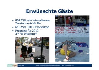Erwünschte Gäste
• 880 Millionen internationale
  Tourismus-Ankünfte
• 611 Mrd. EUR Exporterlöse
• Prognose für 2010:
  3-4 % Wachstum




    Marcus Bauer      Diashow: Tortilla zum Frühstück-Unterwegs in Südmexiko   Bern   09. Dezember 2010
 