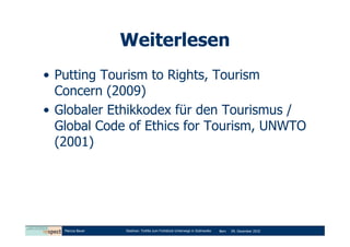 Weiterlesen
• Putting Tourism to Rights, Tourism
  Concern (2009)
• Globaler Ethikkodex für den Tourismus /
  Global Code of Ethics for Tourism, UNWTO
  (2001)




   Marcus Bauer   Diashow: Tortilla zum Frühstück-Unterwegs in Südmexiko   Bern   09. Dezember 2010
 
