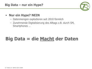 © Toedt, Dr. Selk & Coll. GmbH
• Nur ein Hype? NEIN
– Datenmengen explodieren seit 2010 förmlich
– Zunehmende Digitalisierung des Alltags z.B. durch SM,
Smartphones …
Big Data = die Macht der Daten
Big Data – nur ein Hype?
 
