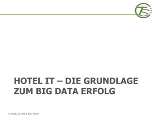 © Toedt, Dr. Selk & Coll. GmbH
HOTEL IT – DIE GRUNDLAGE
ZUM BIG DATA ERFOLG
 