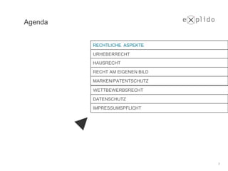 Agenda


         RECHTLICHE ASPEKTE

         URHEBERRECHT
         HAUSRECHT

         RECHT AM EIGENEN BILD

         MARKEN/PATENTSCHUTZ

         WETTBEWERBSRECHT

         DATENSCHUTZ

         IMPRESSUMSPFLICHT




                                 7
 
