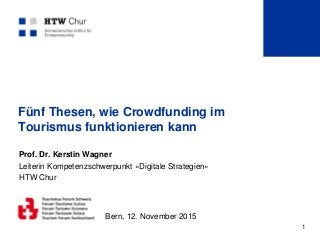 1
Fünf Thesen, wie Crowdfunding im
Tourismus funktionieren kann
Prof. Dr. Kerstin Wagner
Leiterin Kompetenzschwerpunkt «Digitale Strategien»
HTW Chur
Bern, 12. November 2015
 