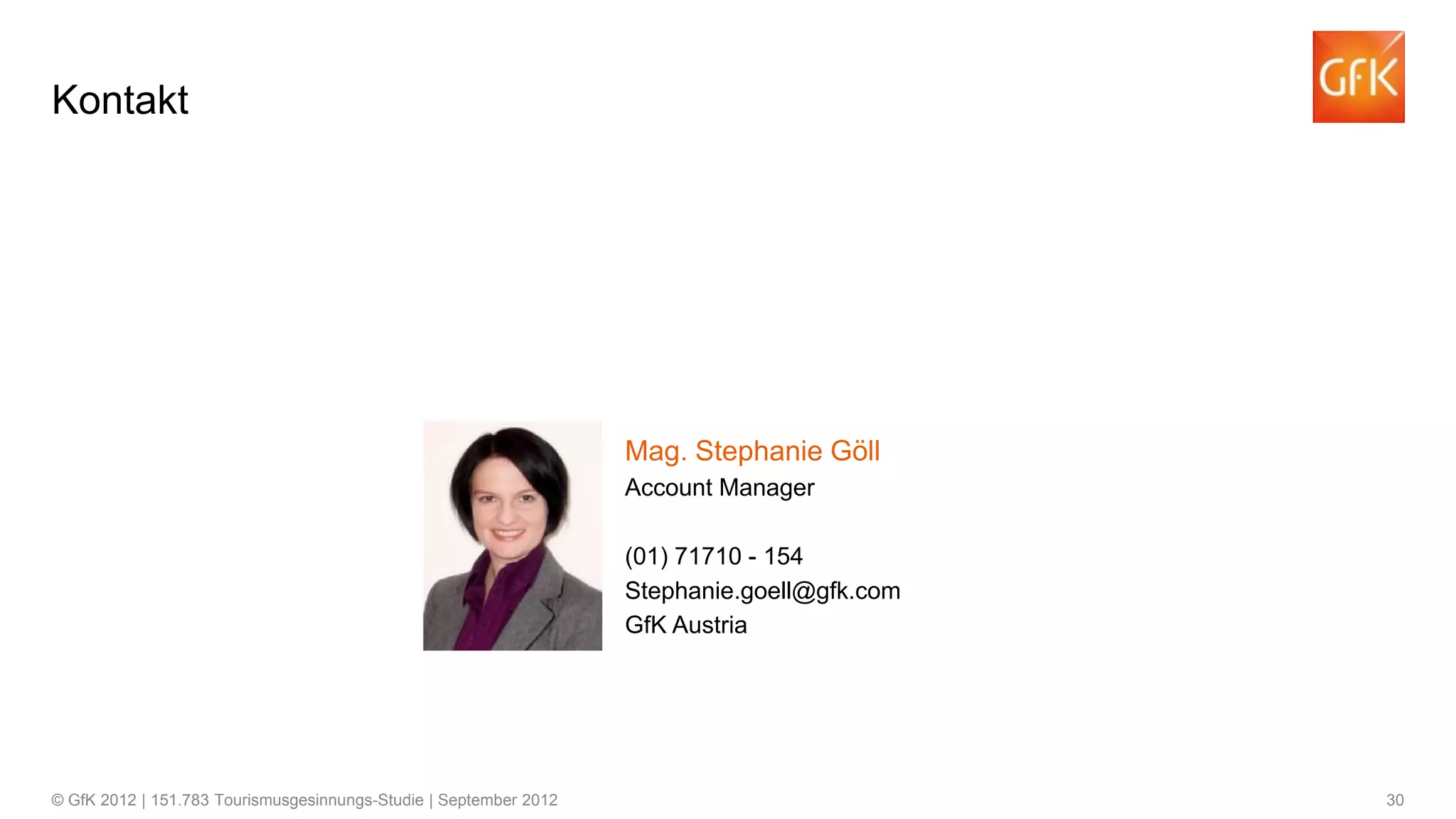 Kontakt

Mag. Stephanie Göll
Account Manager
(01) 71710 - 154
Stephanie.goell@gfk.com
GfK Austria

© GfK 2012 | 151.783 Tourismusgesinnungs-Studie | September 2012

30

 