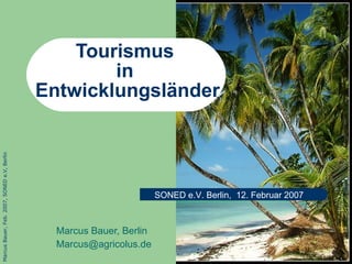 Tourismus  in  Entwicklungsl änder Marcus Bauer, Berlin [email_address] SONED e.V. Berlin,  12. Februar 2007 