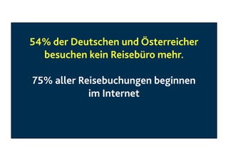54% der Deutschen und Österreicher
besuchen kein Reisebüro mehr.

75% aller Reisebuchungen beginnen
im Internet

 