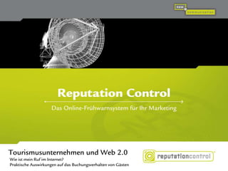 Reputation Control
Das Online-Frühwarnsystem für Ihr Marketing
Tourismusunternehmen und Web 2.0
Wie ist mein Ruf im Internet?
Praktische Auswirkungen auf das Buchungsverhalten von Gästen
 