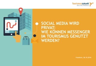 SOCIAL MEDIA WIRD
PRIVAT:
WIE KÖNNEN MESSENGER
IM TOURISMUS GENUTZT
WERDEN?
Frankfurt, 28.10.2016
 