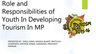 PRESENTED BY : PARUL RANA, MANISH BHARTI, PRATYUSH
CHAKRVESH, MAYANK VERMA, HARANDER, PRASHANT
PANWAR
Role and
Responsibilities of
Youth In Developing
Tourism In MP
 