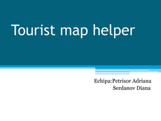 Tourist map helper
Echipa:Petrisor Adriana
Serdanov Diana
 
