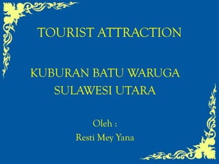 TOURIST ATTRACTION

KUBURAN BATU WARUGA
   SULAWESI UTARA

         Oleh :
     Resti Mey Yana
 