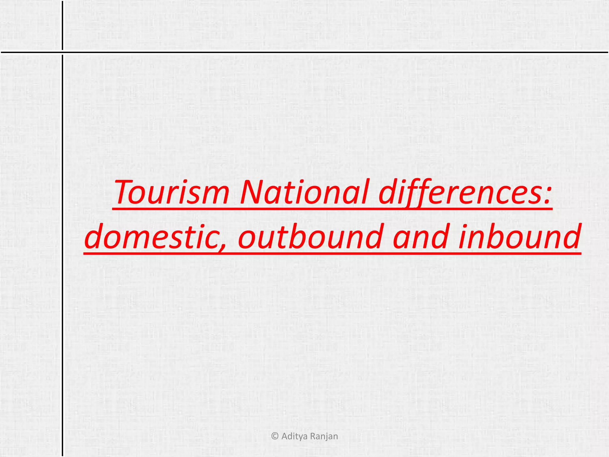 Tourism National differences:
domestic, outbound and inbound
© Aditya Ranjan
 