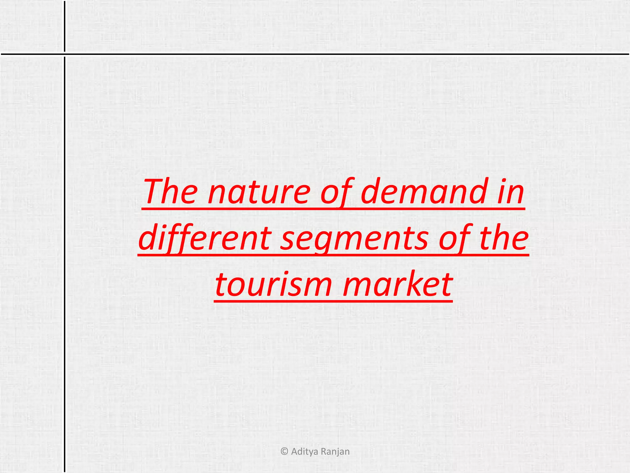 The nature of demand in
different segments of the
tourism market
© Aditya Ranjan
 