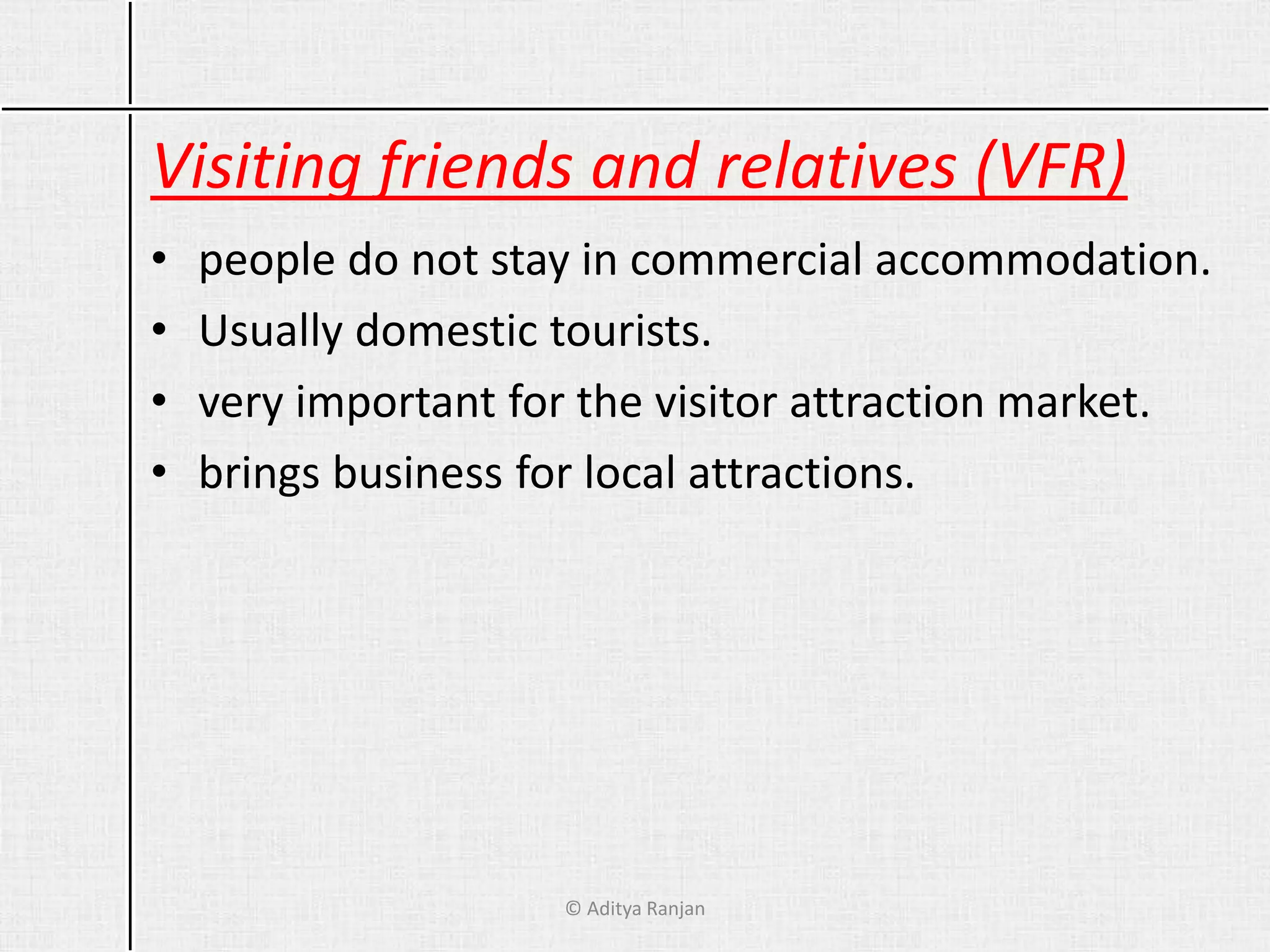 Visiting friends and relatives (VFR)
• people do not stay in commercial accommodation.
• Usually domestic tourists.
• very important for the visitor attraction market.
• brings business for local attractions.
© Aditya Ranjan
 