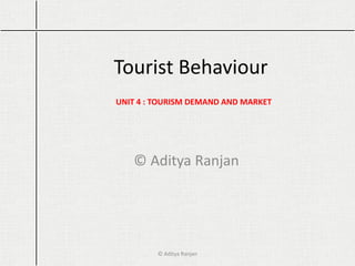 Tourist Behaviour
© Aditya Ranjan
© Aditya Ranjan
UNIT 4 : TOURISM DEMAND AND MARKET
 