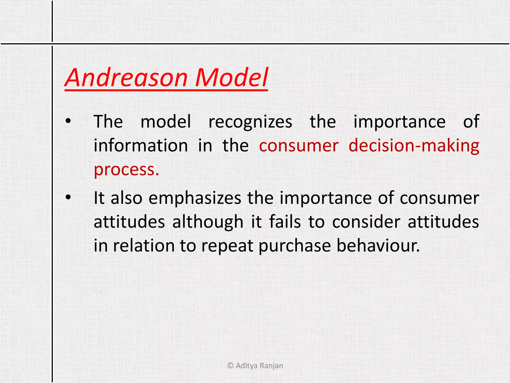 Andreason Model
• The model recognizes the importance of
information in the consumer decision-making
process.
• It also emphasizes the importance of consumer
attitudes although it fails to consider attitudes
in relation to repeat purchase behaviour.
© Aditya Ranjan
 