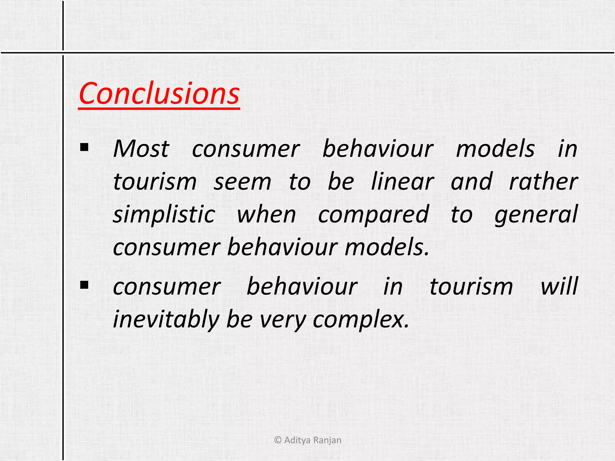 Conclusions
 Most consumer behaviour models in
tourism seem to be linear and rather
simplistic when compared to general
consumer behaviour models.
 consumer behaviour in tourism will
inevitably be very complex.
© Aditya Ranjan
 
