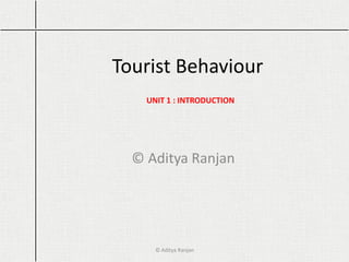 Tourist Behaviour
© Aditya Ranjan
UNIT 1 : INTRODUCTION
© Aditya Ranjan
 