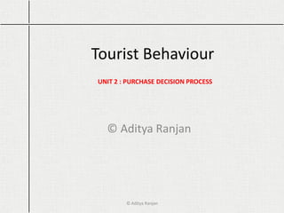 Tourist Behaviour
© Aditya Ranjan
UNIT 2 : PURCHASE DECISION PROCESS
© Aditya Ranjan
 